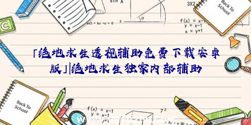 「绝地求生透视辅助免费下载安卓版」|绝地求生独家内部辅助